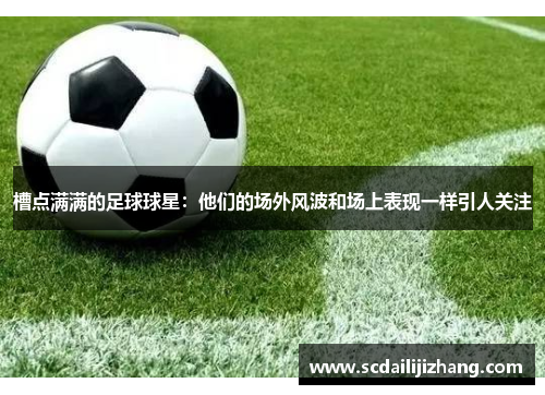 槽点满满的足球球星：他们的场外风波和场上表现一样引人关注