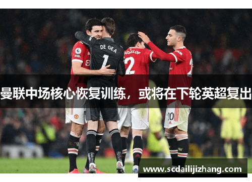 曼联中场核心恢复训练，或将在下轮英超复出
