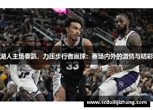 湖人主场奏凯，力压步行者赢球：赛场内外的激情与精彩