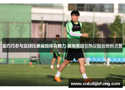 金巧巧参与足球比赛展现体育魅力 赛场表现引热议粉丝纷纷点赞