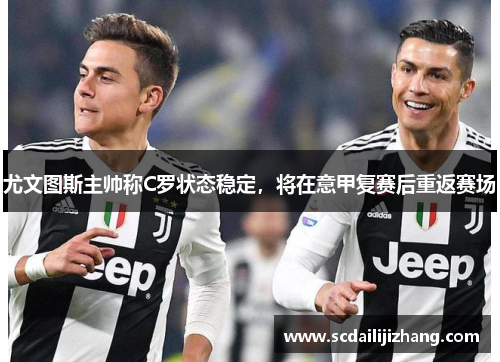 尤文图斯主帅称C罗状态稳定，将在意甲复赛后重返赛场